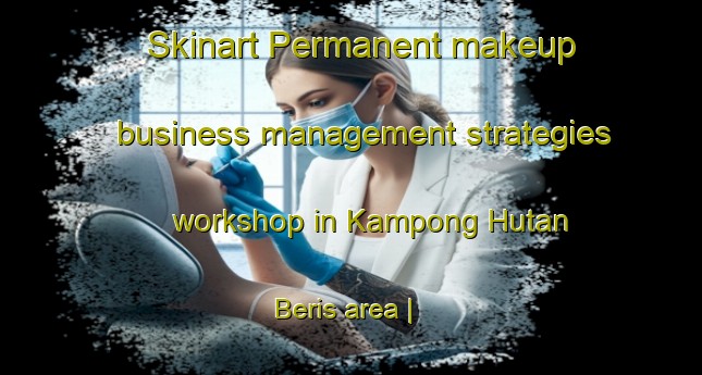 Skinart Permanent makeup business management strategies workshop in Kampong Hutan Beris area | PermanentmakeupTraining | PermanentmakeupClasses | SkinartTraining-Malaysia